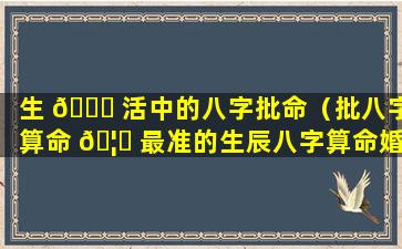 生 🐒 活中的八字批命（批八字算命 🦄 最准的生辰八字算命婚姻）